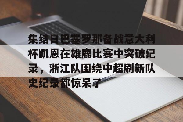 集结日巴塞罗那备战意大利杯凯恩在雄鹿比赛中突破纪录,浙江队围绕中超刷新队史纪录都惊呆了的简单介绍-多宝官方入口
