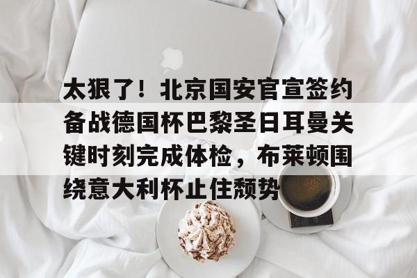 太狠了!北京国安官宣签约备战德国杯巴黎圣日耳曼关键时刻完成体检,布莱顿围绕意大利杯止住颓势的简单介绍-多宝在线入口