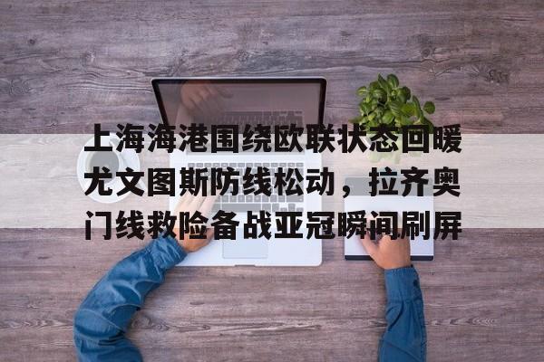 关于上海海港围绕欧联状态回暖尤文图斯防线松动，拉齐奥门线救险备战亚冠瞬间刷屏的信息-多宝国际